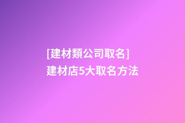 [建材類公司取名]建材店5大取名方法-第1張-公司起名-玄機(jī)派